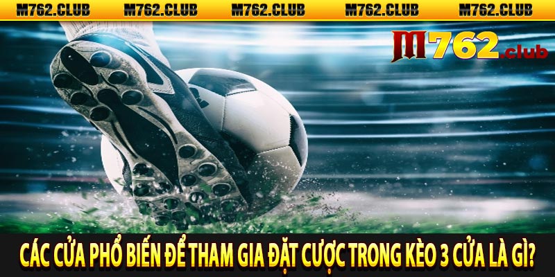 Các cửa phổ biến để tham gia đặt cược trong kèo 3 cửa là gì?