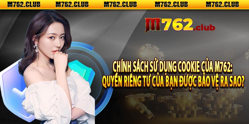 Chính Sách Sử Dụng Cookie Của M762: Quyền Riêng Tư Của Bạn Được Bảo Vệ Ra Sao?