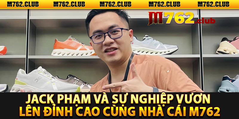 Jack Phạm và sự nghiệp vươn lên đỉnh cao cùng nhà cái m762