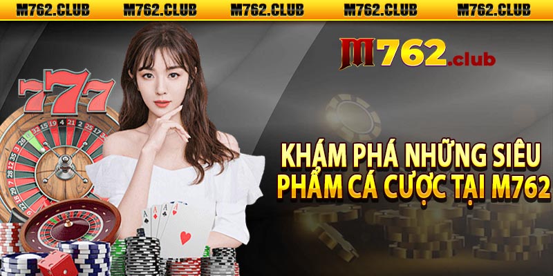 Khám phá những siêu phẩm cá cược tại m762