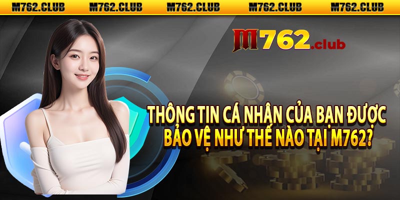 Thông Tin Cá Nhân Của Bạn Được Bảo Vệ Như Thế Nào Tại M762?