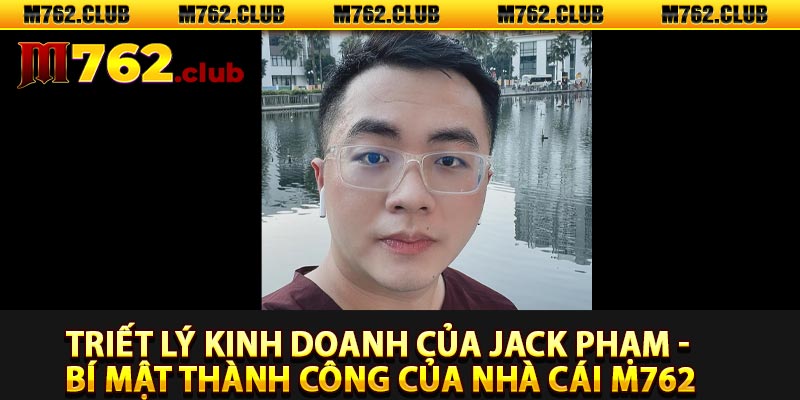 Triết lý kinh doanh của Jack Phạm - Bí mật thành công của nhà cái m762